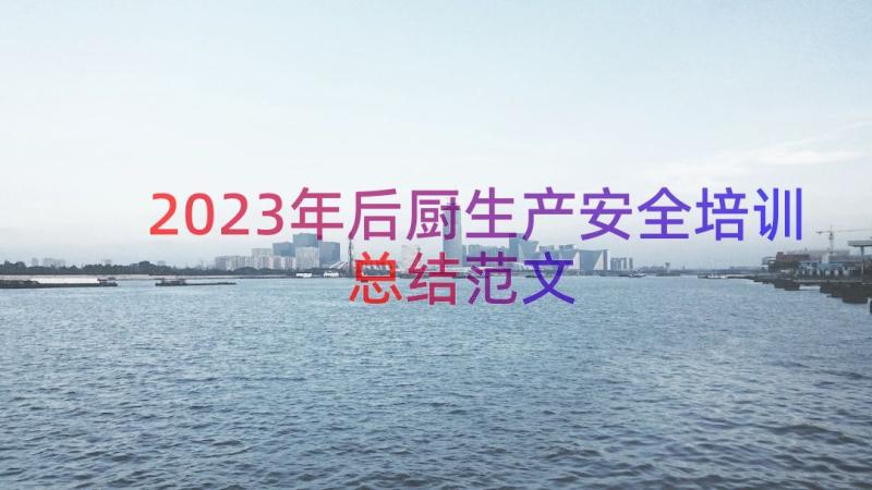 2023年后厨生产安全培训总结范文（17篇）