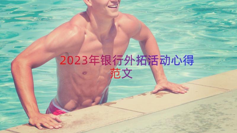 2023年银行外拓活动心得范文（15篇）