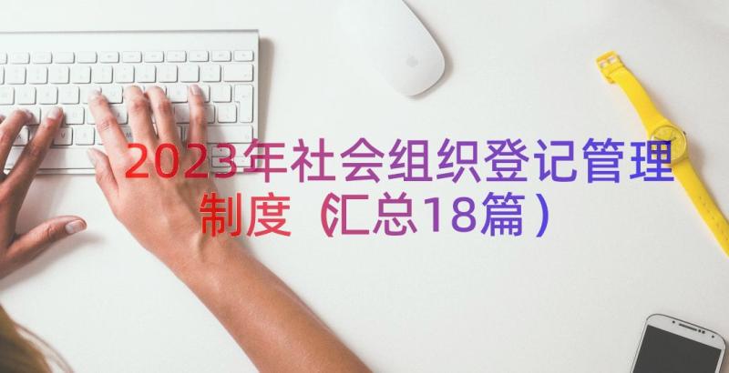 2023年社会组织登记管理制度（汇总18篇）