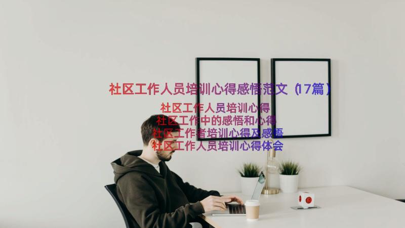 社区工作人员培训心得感悟范文（17篇）