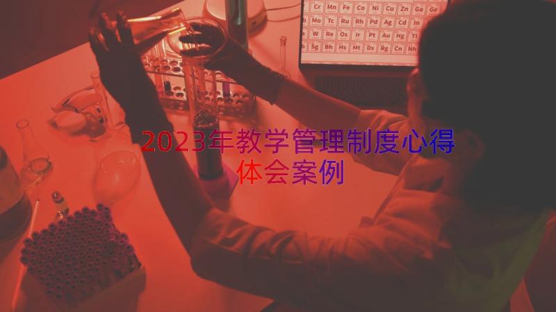 2023年教学管理制度心得体会（案例15篇）