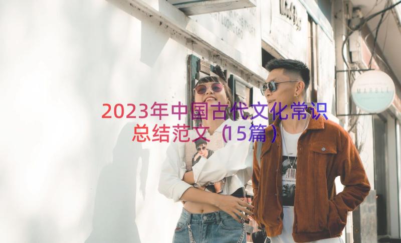 2023年中国古代文化常识总结范文（15篇）