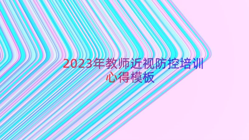 2023年教师近视防控培训心得（模板19篇）