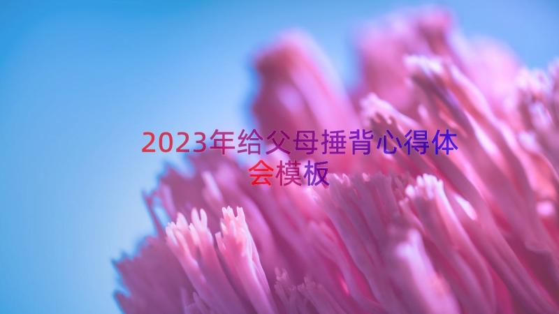 2023年给父母捶背心得体会（模板16篇）