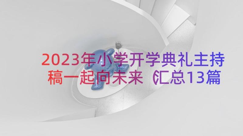 2023年小学开学典礼主持稿一起向未来（汇总13篇）