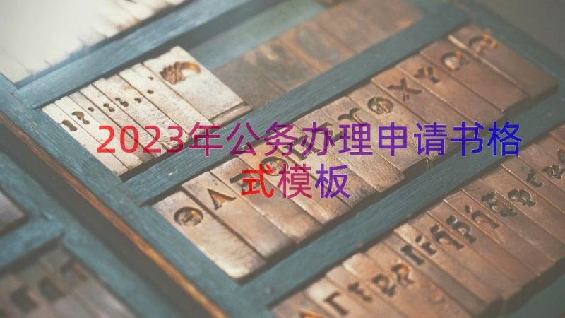 2023年公务办理申请书格式（模板21篇）