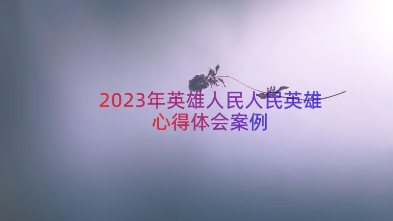 2023年英雄人民人民英雄心得体会（案例15篇）