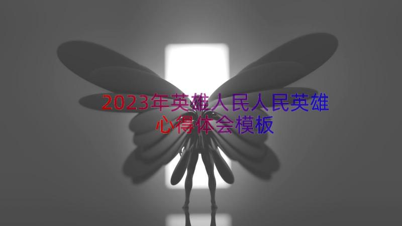 2023年英雄人民人民英雄心得体会（模板17篇）