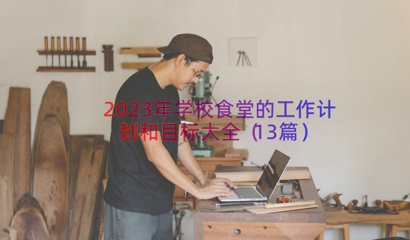 2023年学校食堂的工作计划和目标大全（13篇）