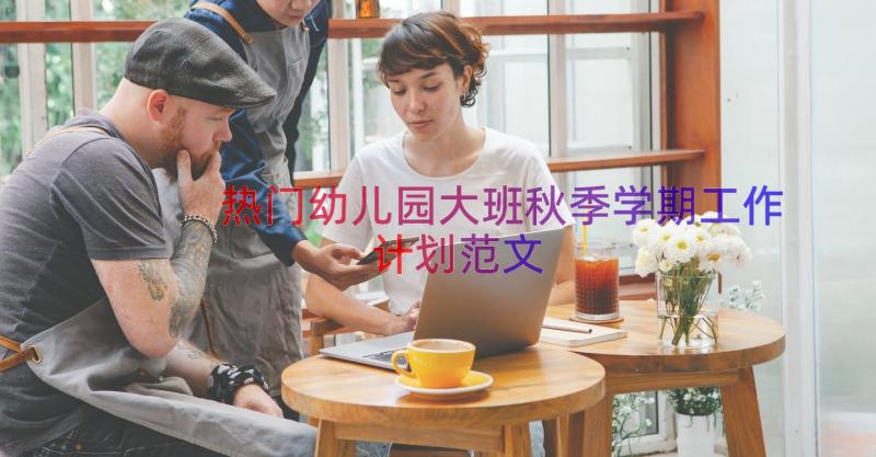 热门幼儿园大班秋季学期工作计划范文（16篇）