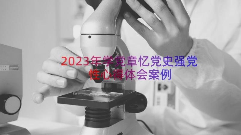 2023年学党章忆党史强党性心得体会（案例14篇）