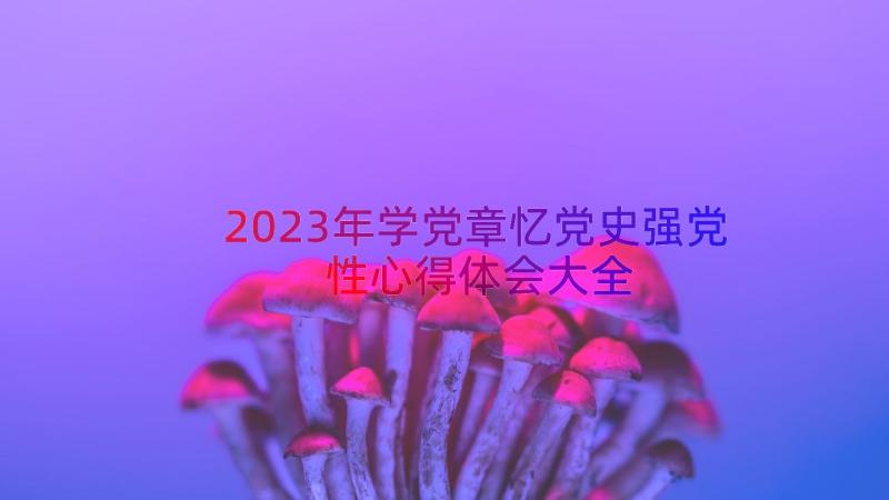 2023年学党章忆党史强党性心得体会大全（16篇）