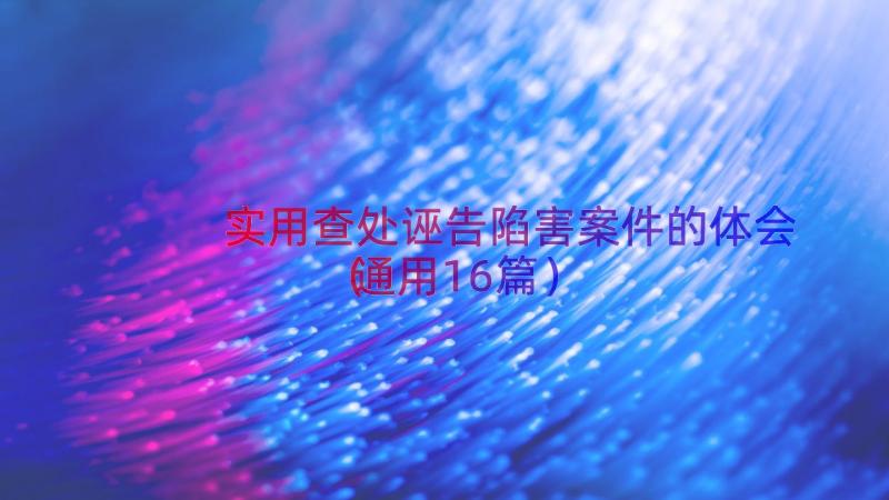 实用查处诬告陷害案件的体会（通用16篇）