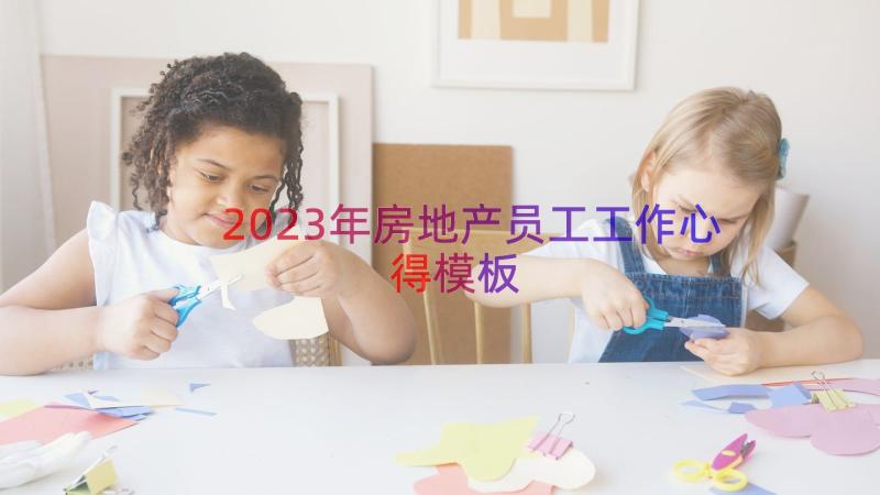 2023年房地产员工工作心得（模板17篇）