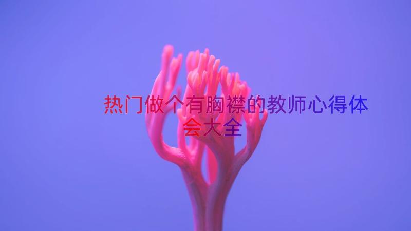 热门做个有胸襟的教师心得体会大全（16篇）