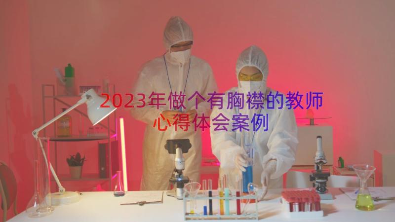 2023年做个有胸襟的教师心得体会（案例15篇）