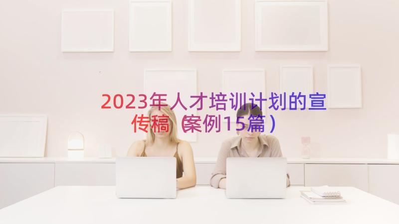 2023年人才培训计划的宣传稿（案例15篇）