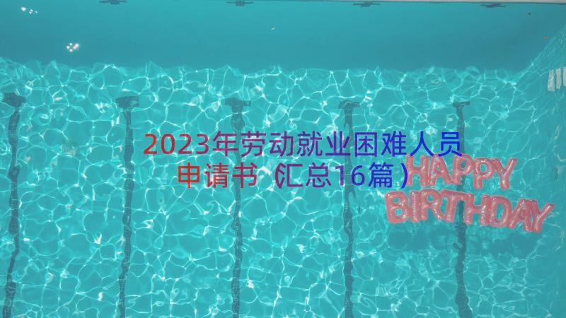 2023年劳动就业困难人员申请书（汇总16篇）