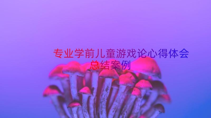 专业学前儿童游戏论心得体会总结（案例13篇）