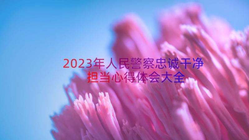 2023年人民警察忠诚干净担当心得体会大全（16篇）