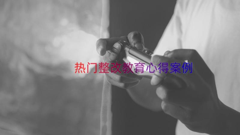 热门整改教育心得（案例19篇）