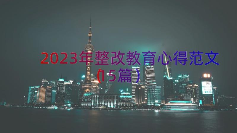 2023年整改教育心得范文（15篇）