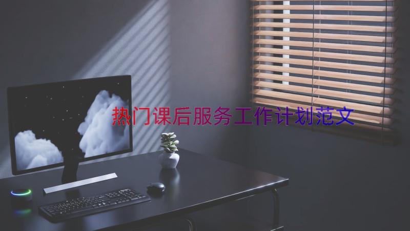 热门课后服务工作计划范文（13篇）