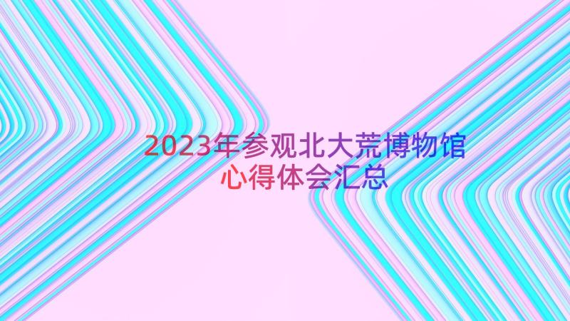 2023年参观北大荒博物馆心得体会（汇总14篇）