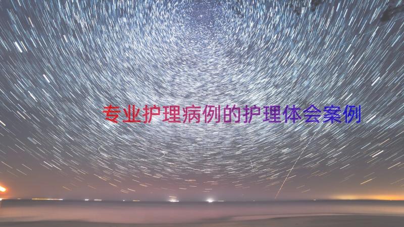 专业护理病例的护理体会（案例17篇）