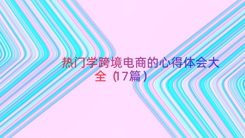 热门学跨境电商的心得体会大全（17篇）