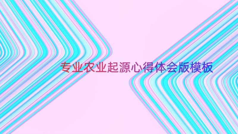 专业农业起源心得体会版（模板19篇）