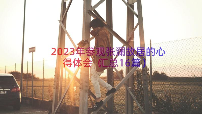 2023年参观张澜故居的心得体会（汇总16篇）