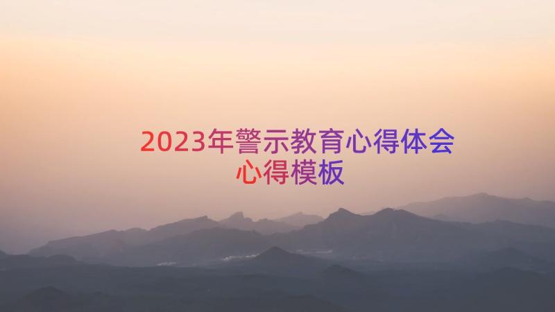 2023年警示教育心得体会心得（模板18篇）