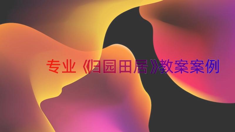 专业《归园田居》教案（案例15篇）