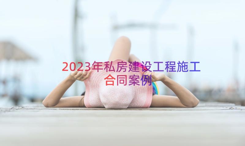 2023年私房建设工程施工合同（案例17篇）