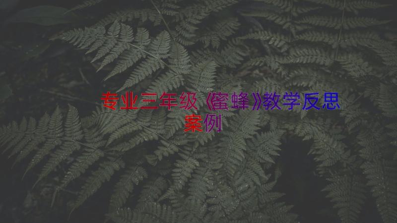 专业三年级《蜜蜂》教学反思（案例12篇）