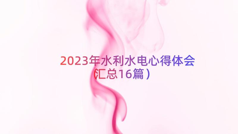 2023年水利水电心得体会（汇总16篇）