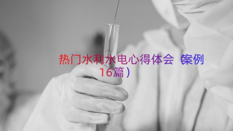 热门水利水电心得体会（案例16篇）