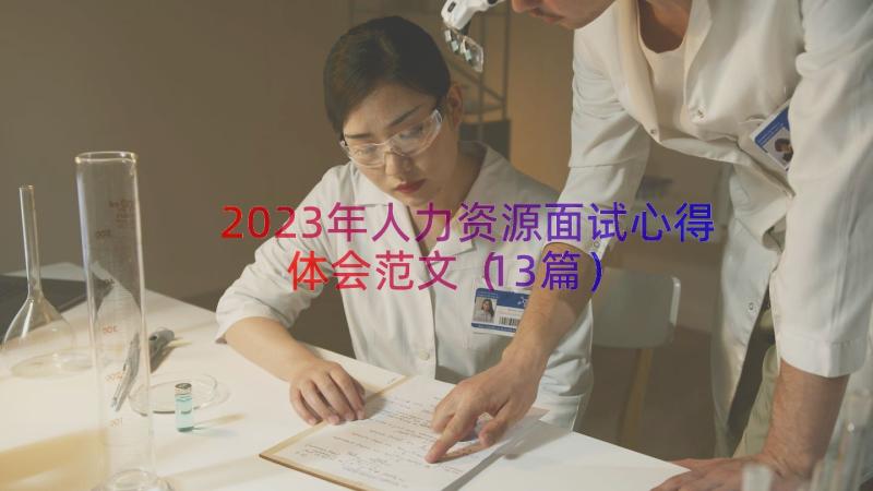 2023年人力资源面试心得体会范文（13篇）