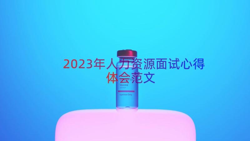 2023年人力资源面试心得体会范文（18篇）