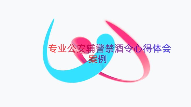 专业公安辅警禁酒令心得体会（案例20篇）