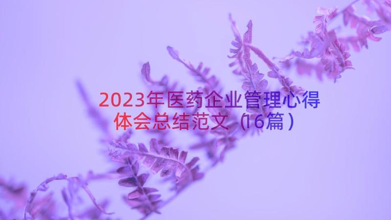 2023年医药企业管理心得体会总结范文（16篇）