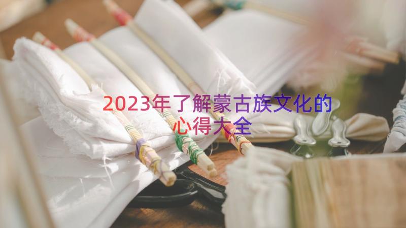 2023年了解蒙古族文化的心得大全（16篇）