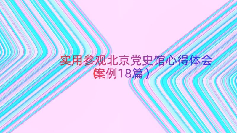 实用参观北京党史馆心得体会（案例18篇）