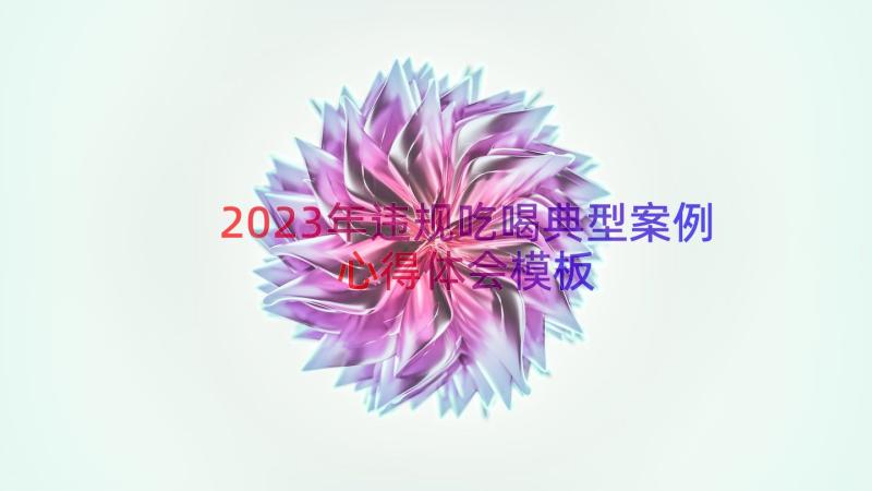 2023年违规吃喝典型案例心得体会（模板18篇）