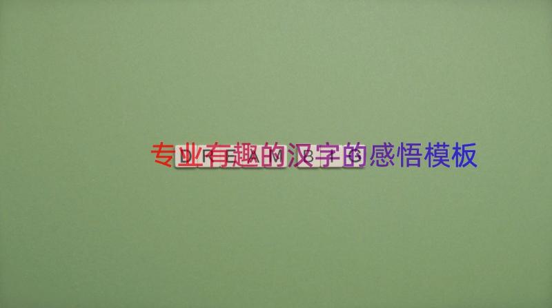 专业有趣的汉字的感悟（模板15篇）