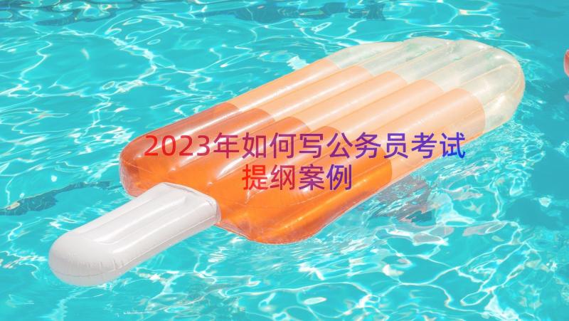 2023年如何写公务员考试提纲（案例15篇）