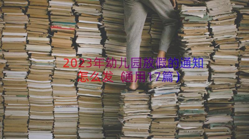 2023年幼儿园放假的通知怎么发（通用17篇）