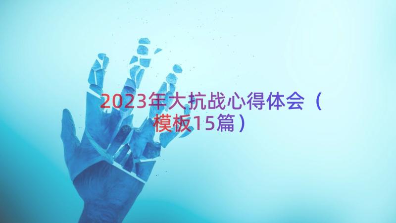 2023年大抗战心得体会（模板15篇）