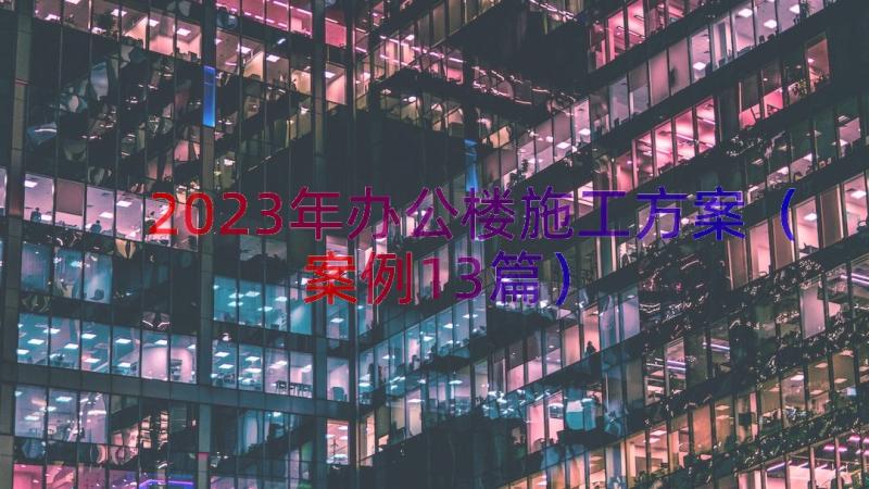 2023年办公楼施工方案（案例13篇）